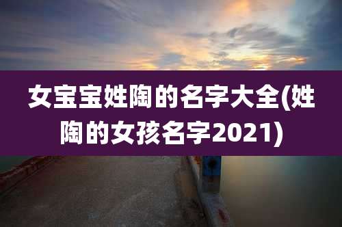 女宝宝姓陶的名字大全(姓陶的女孩名字2021)