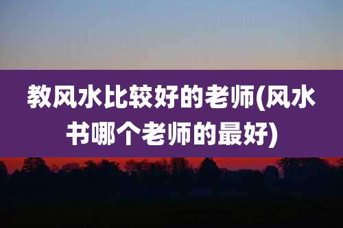 教风水比较好的老师(风水书哪个老师的最好)