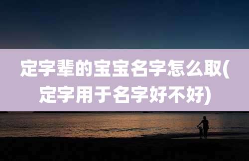 定字辈的宝宝名字怎么取(定字用于名字好不好)