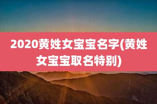 2020黄姓女宝宝名字(黄姓女宝宝取名特别)