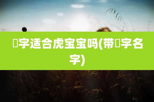 璟字适合虎宝宝吗(带璟字名字)