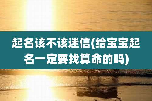 起名该不该迷信(给宝宝起名一定要找算命的吗)