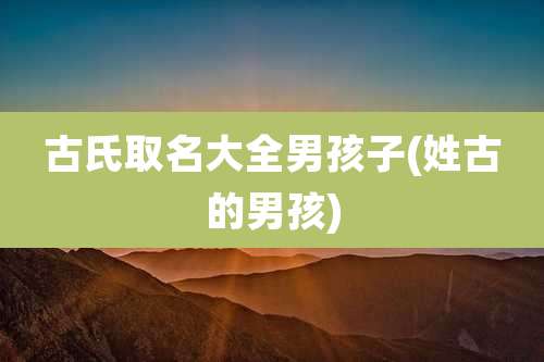 古氏取名大全男孩子(姓古的男孩)