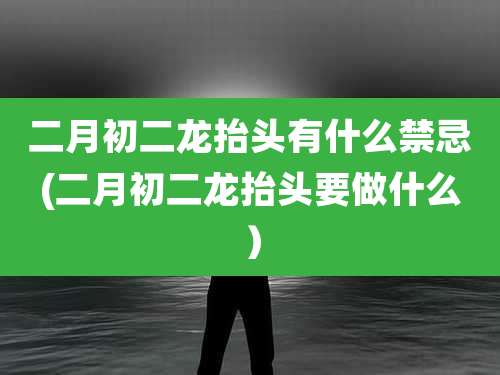 二月初二龙抬头有什么禁忌(二月初二龙抬头要做什么)