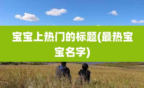 宝宝上热门的标题(最热宝宝名字)