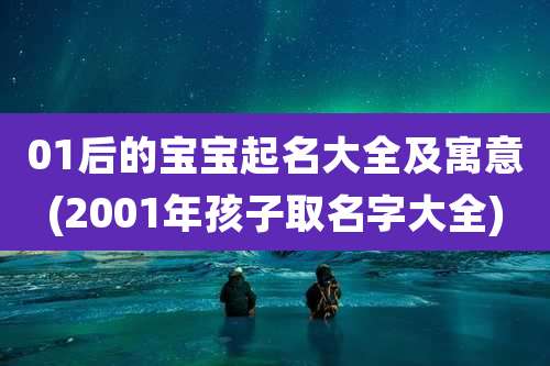 01后的宝宝起名大全及寓意(2001年孩子取名字大全)