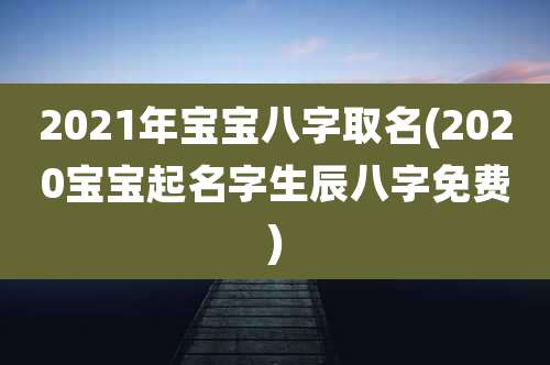 2021年宝宝八字取名(2020宝宝起名字生辰八字免费)