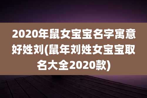 2020年鼠女宝宝名字寓意好姓刘(鼠年刘姓女宝宝取名大全2020款)