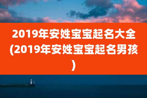 2019年安姓宝宝起名大全(2019年安姓宝宝起名男孩)