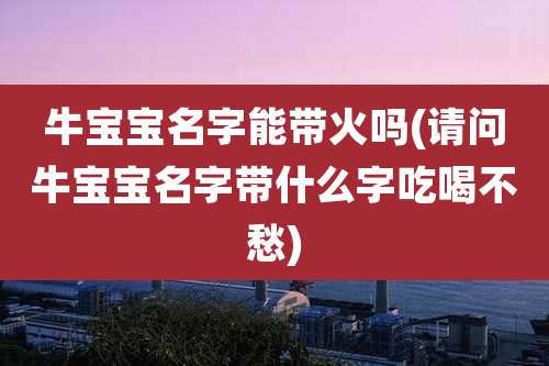 牛宝宝名字能带火吗(请问牛宝宝名字带什么字吃喝不愁)