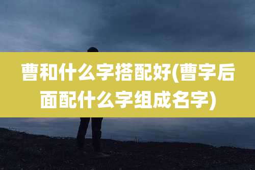 曹和什么字搭配好(曹字后面配什么字组成名字)