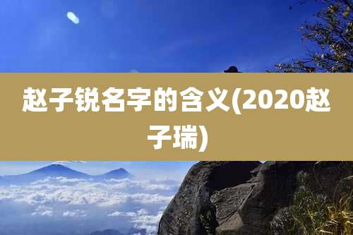 赵子锐名字的含义(2020赵子瑞)