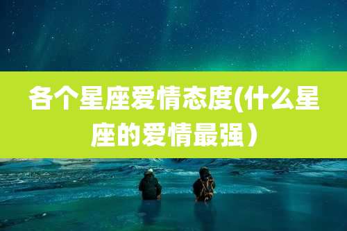 各个星座爱情态度(什么星座的爱情最强)