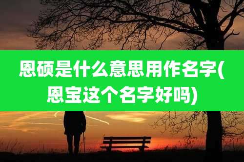 恩硕是什么意思用作名字(恩宝这个名字好吗)
