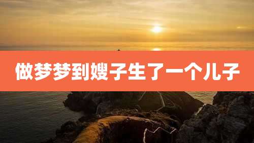 做梦梦到嫂子生了一个儿子