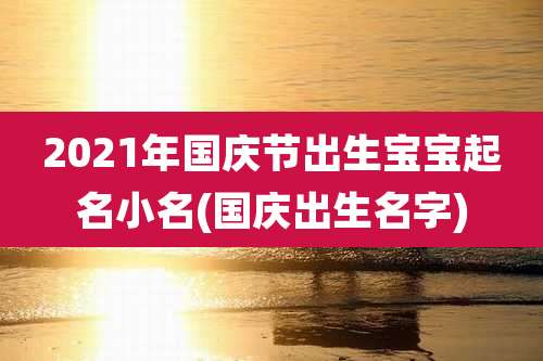 2021年国庆节出生宝宝起名小名(国庆出生名字)