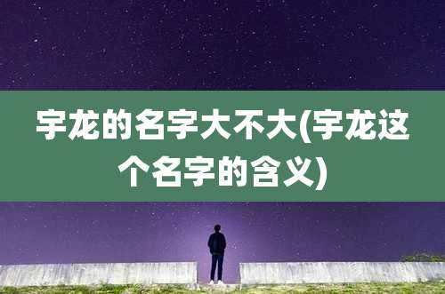 宇龙的名字大不大(宇龙这个名字的含义)