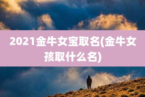 2021金牛女宝取名(金牛女孩取什么名)