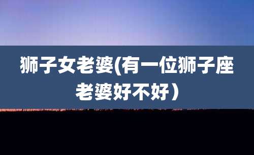 狮子女老婆(有一位狮子座老婆好不好)