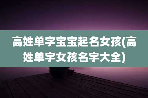 高姓单字宝宝起名女孩(高姓单字女孩名字大全)