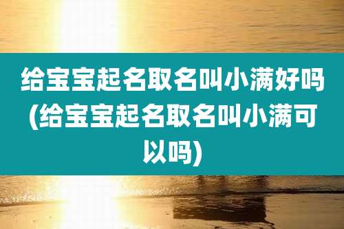 给宝宝起名取名叫小满好吗(给宝宝起名取名叫小满可以吗)