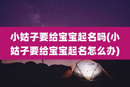 小姑子要给宝宝起名吗(小姑子要给宝宝起名怎么办)
