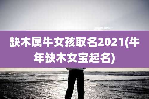 缺木属牛女孩取名2021(牛年缺木女宝起名)