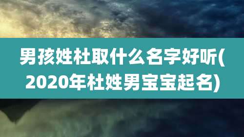 男孩姓杜取什么名字好听(2020年杜姓男宝宝起名)