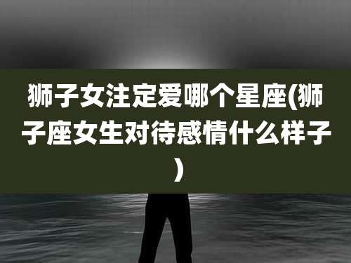 狮子女注定爱哪个星座(狮子座女生对待感情什么样子)