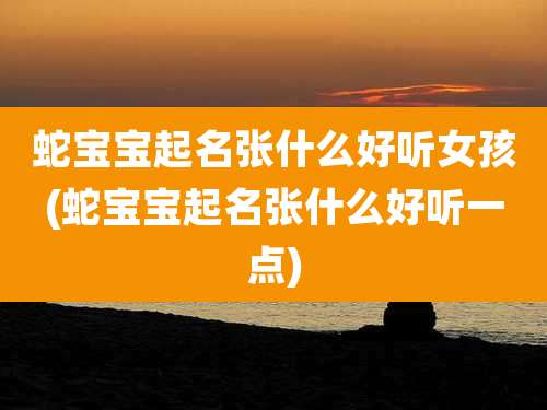 蛇宝宝起名张什么好听女孩(蛇宝宝起名张什么好听一点)