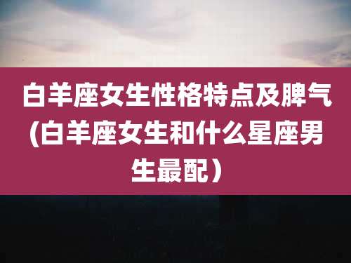 白羊座女生性格特点及脾气(白羊座女生和什么星座男生最配）