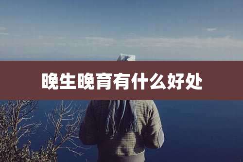 晚生晚育有什么好处