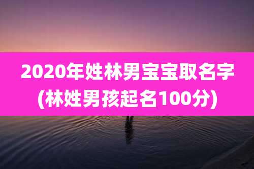 2020年姓林男宝宝取名字(林姓男孩起名100分)