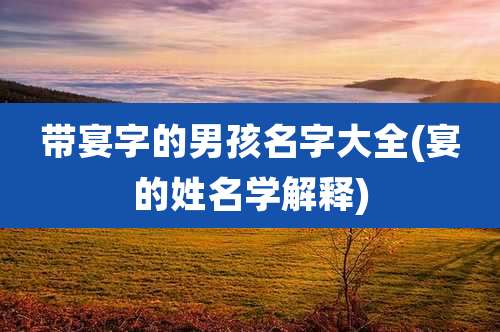 带宴字的男孩名字大全(宴的姓名学解释)