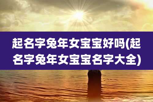起名字兔年女宝宝好吗(起名字兔年女宝宝名字大全)