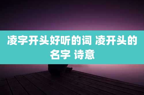 凌字开头好听的词 凌开头的名字 诗意