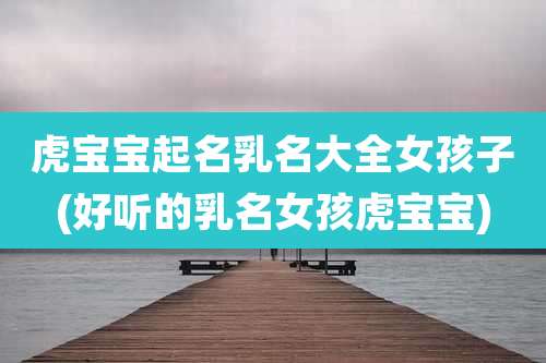 虎宝宝起名乳名大全女孩子(好听的乳名女孩虎宝宝)