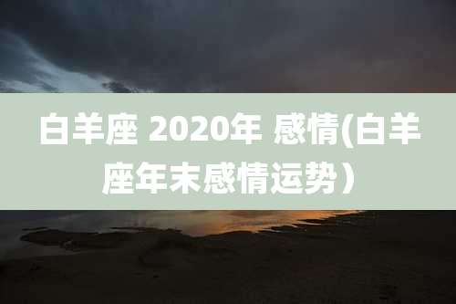 白羊座 2020年 感情(白羊座年末感情运势)