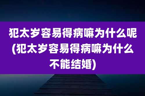 犯太岁容易得病嘛为什么呢(犯太岁容易得病嘛为什么不能结婚)
