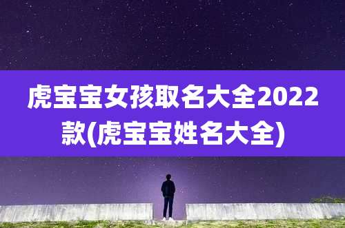 虎宝宝女孩取名大全2022款(虎宝宝姓名大全)