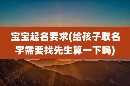 宝宝起名要求(给孩子取名字需要找先生算一下吗)
