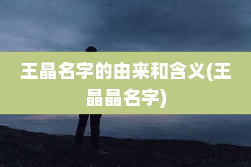 王晶名字的由来和含义(王晶晶名字)