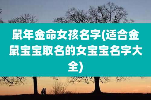 鼠年金命女孩名字(适合金鼠宝宝取名的女宝宝名字大全)