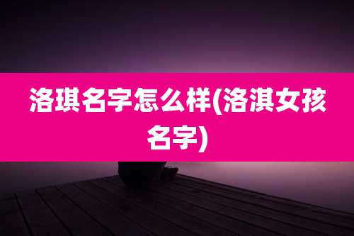 洛琪名字怎么样(洛淇女孩名字)