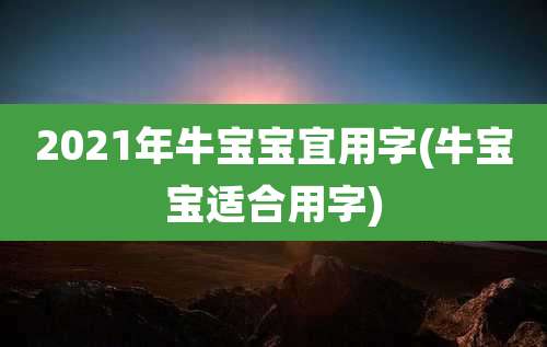 2021年牛宝宝宜用字(牛宝宝适合用字)