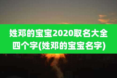 姓邓的宝宝2020取名大全四个字(姓邓的宝宝名字)