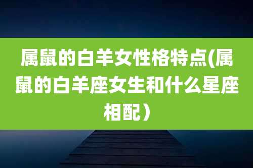 属鼠的白羊女性格特点(属鼠的白羊座女生和什么星座相配）