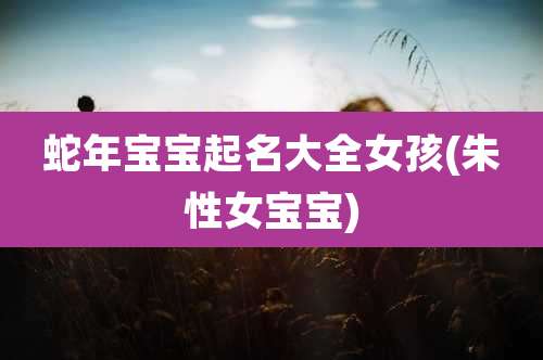 蛇年宝宝起名大全女孩(朱性女宝宝)