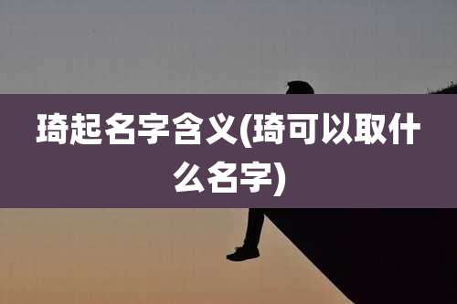 琦起名字含义(琦可以取什么名字)