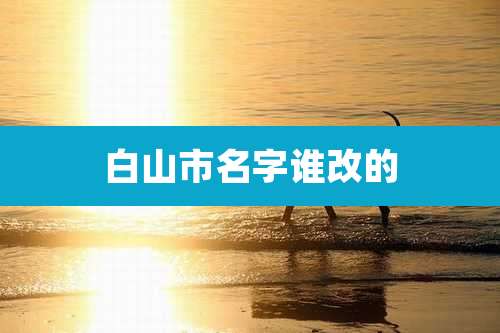 白山市名字谁改的